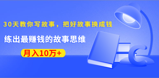 《30天教你写故事，把好故事换成钱》练出最赚钱的故事思维，月入10万+-大东资源库