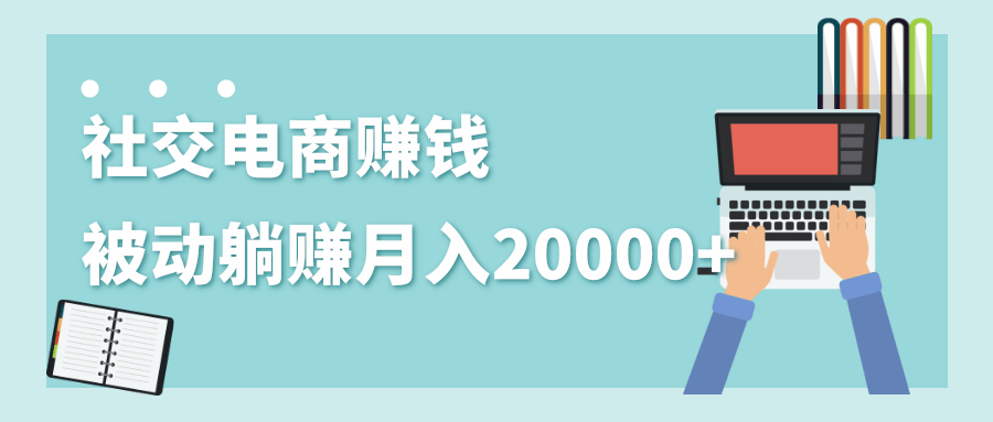 2020年最赚钱的副业，社交电商被动躺赚月入20000+，躺着就有收入（视频+文档）-大东资源库