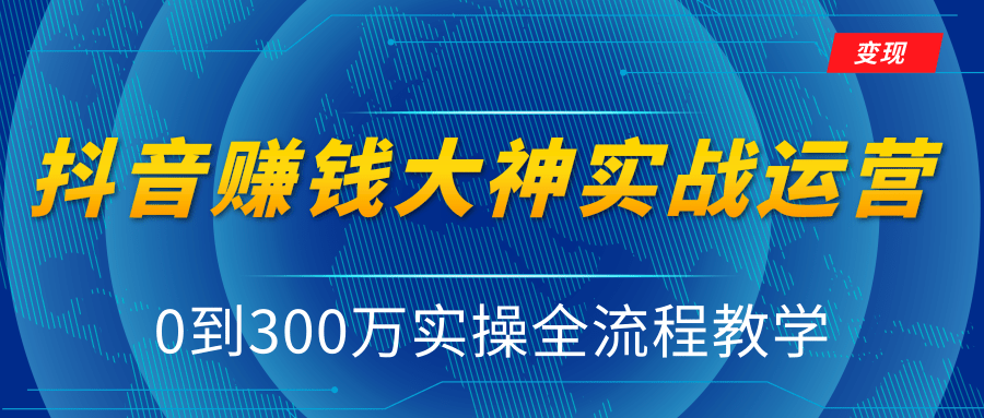 抖音赚钱大神实战运营教程，0到300万实操全流程教学，抖音独家变现模式-大东资源库
