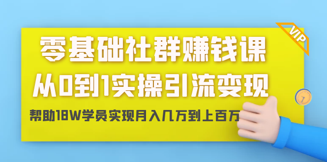 零基础社群赚钱课：从0到1实操引流变现，帮助18W学员实现月入几万到上百万-大东资源库