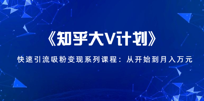 《知乎大V计划》快速引流吸粉变现系列课程：从0开始到月入万元-大东资源库