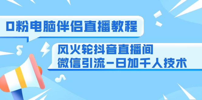 0粉电脑伴侣直播教程+风火轮抖音直播间微信引流-日加千人技术（两节视频）-大东资源库
