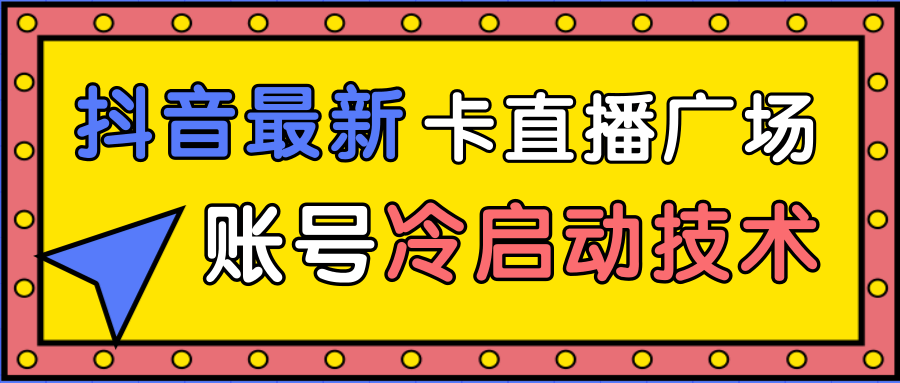 抖音最新卡直播广场12个方法、新老账号冷启动技术，异常账号冷启动-大东资源库