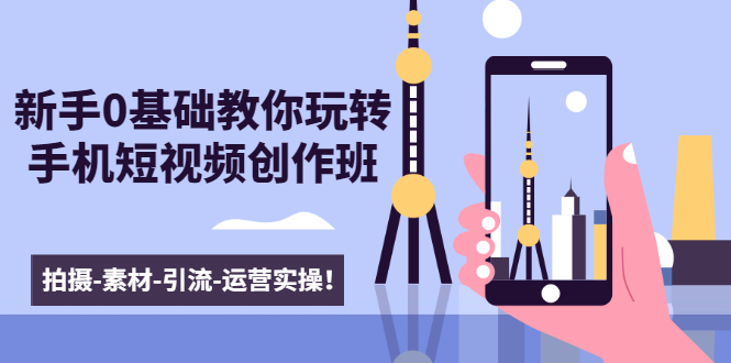 新手0基础教你玩转手机短视频创作班：拍摄-素材-引流-运营实操！-大东资源库