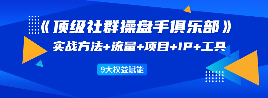 《顶级社群操盘手俱乐部》实战方法+流量+项目+IP+工具 9大权益赋能-大东资源库
