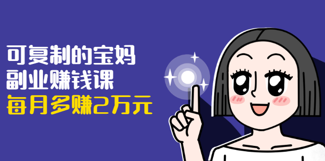 可复制的宝妈副业赚钱课：左手赚这在右手带娃，每月多赚2万元-大东资源库