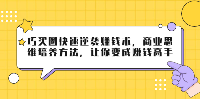 巧买圈快速逆袭赚钱术，商业思维培养方法，让你变成赚钱高手-大东资源库