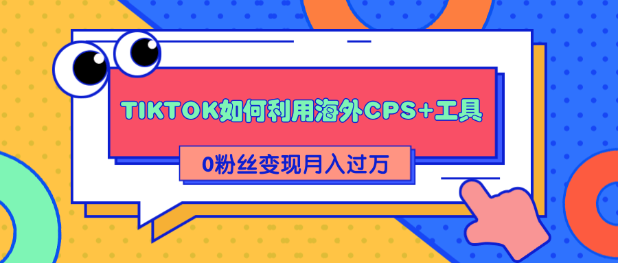 详细解析TIKTOK如何利用海外CPS+工具0粉丝轻松变现月入过万-大东资源库