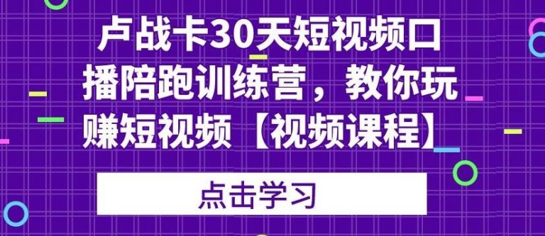 卢战卡30天短视频口播陪跑训练营，教你玩赚短视频-大东资源库
