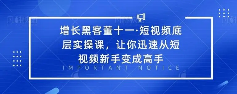 增长黑客董十一·短视频底层实操课，从短视频新手变成高手-大东资源库
