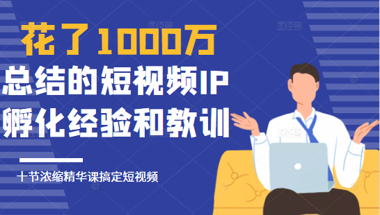 花了1000万总结出来的短视频IP孵化经验和教训，10堂浓缩精华课助你搞定短视频-大东资源库