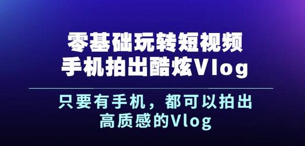 杨精坤零基础玩转短视频手机拍出酷炫Vlog，只要有手机就可以拍出高质感的Vlog-大东资源库