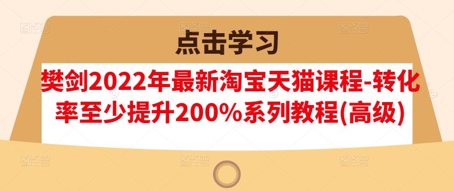 樊剑2022年最新淘宝天猫课程-转化率至少提升200%系列教程(高级)-大东资源库