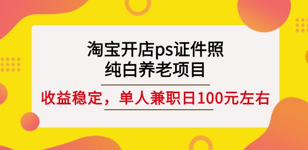 淘宝开店ps证件照，纯白养老项目，单人兼职稳定日100元(教程+软件+素材)-大东资源库