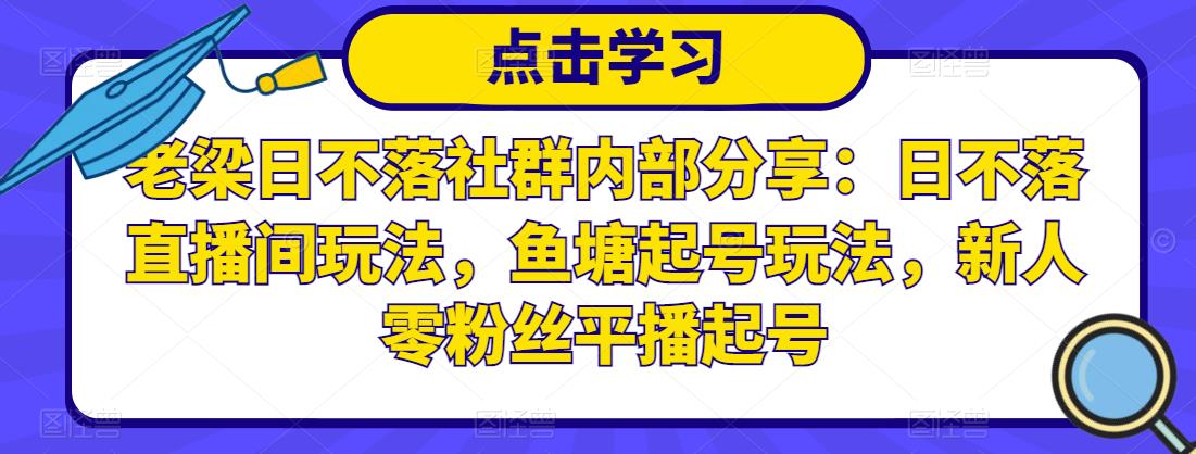 老梁日不落社群内部分享：日不落直播间玩法，鱼塘起号玩法，新人零粉丝平播起号-大东资源库