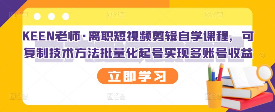 KEEN老师·离职短视频剪辑自学课程，可复制技术方法批量化起号实现多账号收益-大东资源库