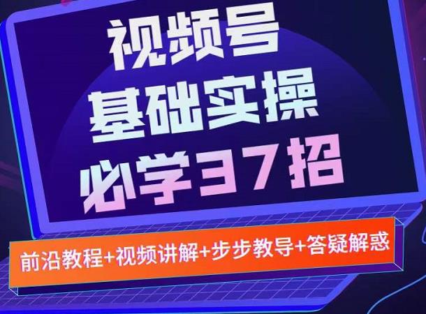视频号实战基础必学37招，每个步骤都有具体操作流程，简单易懂好操作-大东资源库