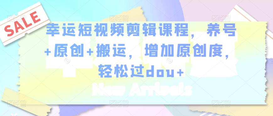 幸运短视频剪辑课程，养号+原创+搬运，增加原创度，轻松过dou+-大东资源库