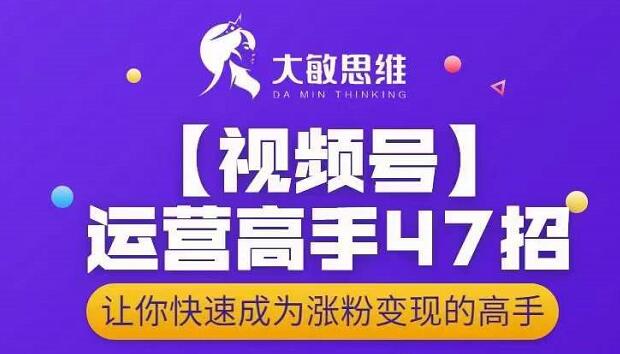 大敏思维-视频号运营高手47招，让你快速成为涨粉变现高手-大东资源库