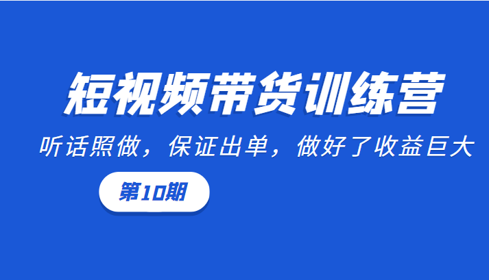 短视频带货训练营：听话照做，保证出单，做好了收益巨大（第10期）-大东资源库