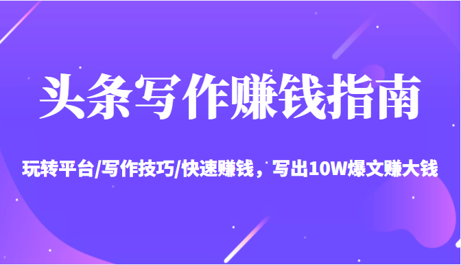 头条写作赚钱指南：玩转平台/写作技巧/快速赚钱，写出10W爆文赚大钱【送资料包】-大东资源库