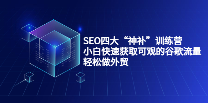 SEO四大“神补”训练营，小白快速获取可观的谷歌流量，轻松做外贸-大东资源库