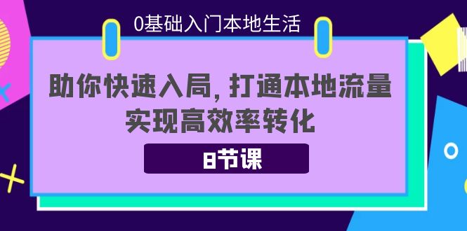 0基础入门本地生活：助你快速入局，8节课带你打通本地流量，实现高效率转化-大东资源库