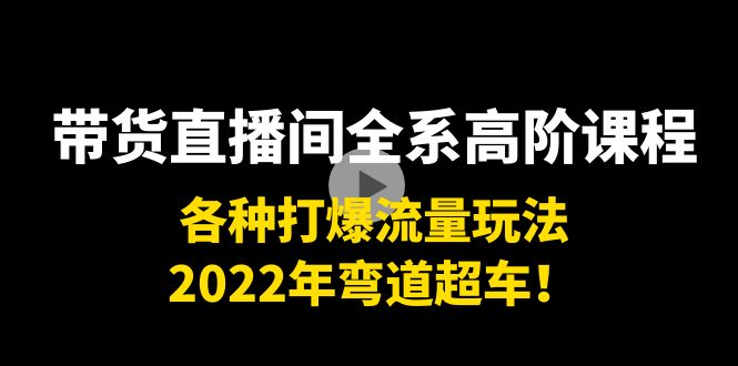 带货直播间全系高阶课程：各种打爆流量玩法，2022年弯道超车！-大东资源库