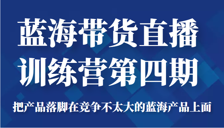 蓝海带货直播训练营第四期，把产品落脚在竞争不太大的蓝海产品上面（价值4980元）-大东资源库