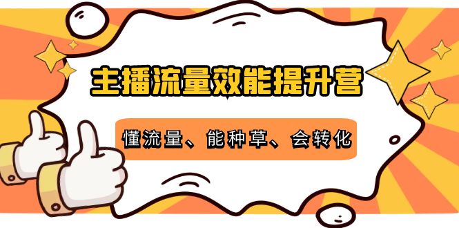 主播流量效能提升营：懂流量、能种草、会转化，清晰明确方法规则-大东资源库