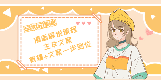 二次元·漫画解说课程——主攻文案，剪辑+文案一步到位（价值599元）-大东资源库