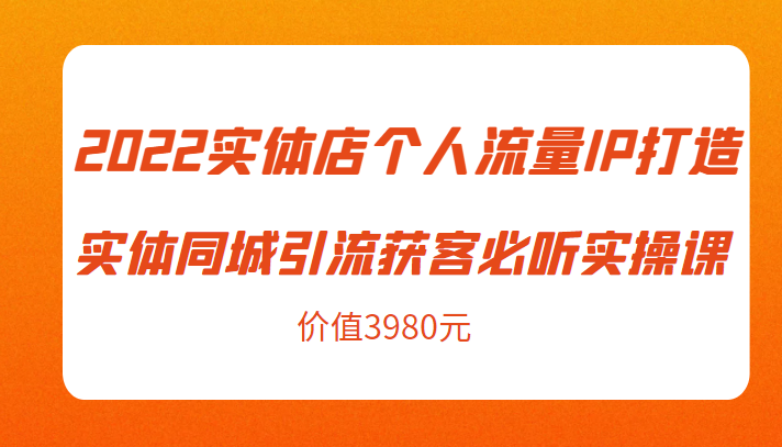 2022实体店个人流量IP打造实体同城引流获客必听实操课，61节完整版（价值3980元）-大东资源库
