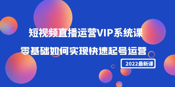 2022短视频直播运营VIP系统课：零基础如何实现快速起号运营（价值2999元）-大东资源库