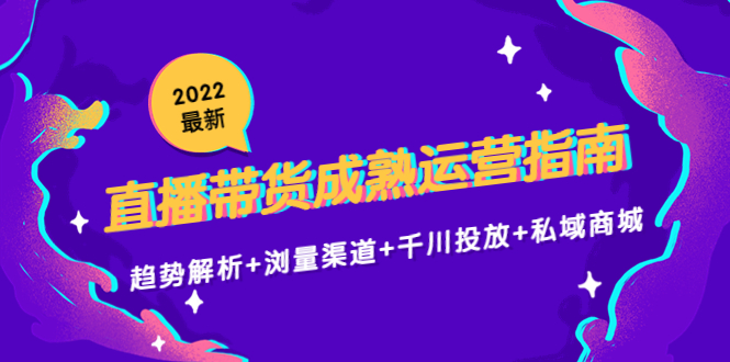 2022最新直播带货成熟运营指南3.0：趋势解析+浏量渠道+千川投放+私域商城-大东资源库
