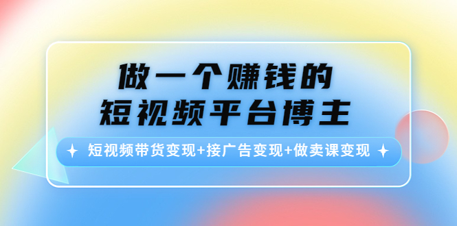 做一个赚钱的短视频平台博主：短视频带货变现+接广告变现+做卖课变现-大东资源库