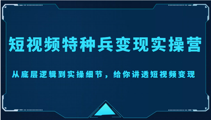 短视频特种兵变现实操营，从底层逻辑到实操细节，给你讲透短视频变现（价值2499元）-大东资源库