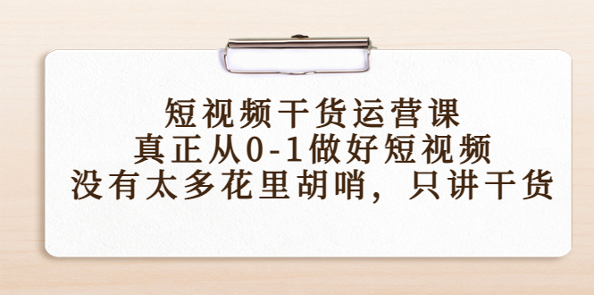 短视频干货运营课，真正从0-1做好短视频，没有太多花里胡哨，只讲干货-大东资源库