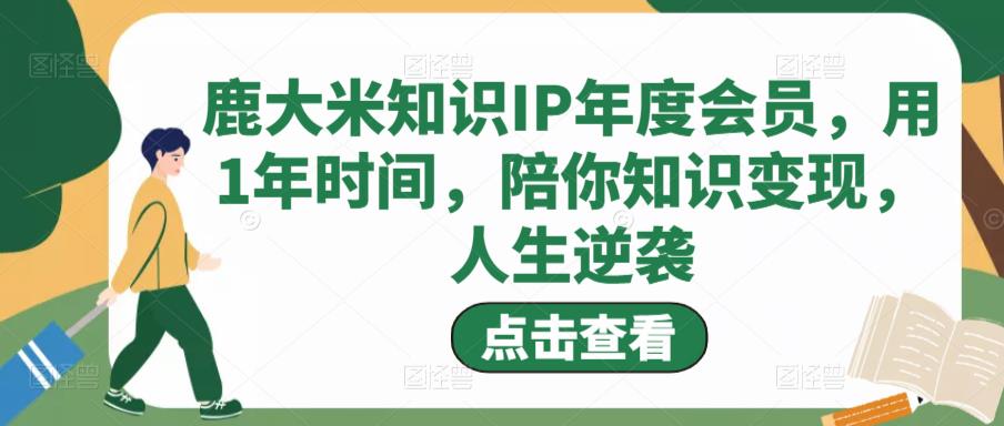 鹿大米知识IP年度会员，用1年时间，陪你知识变现，人生逆袭-大东资源库