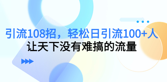 引流108招，轻松日引流100+人，让天下没有难搞的流量-大东资源库