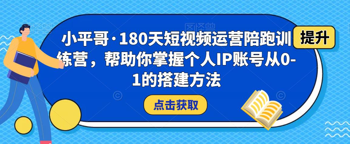 小平哥·180天短视频运营陪跑训练营，帮助你掌握个人IP账号从0-1的搭建方法-大东资源库