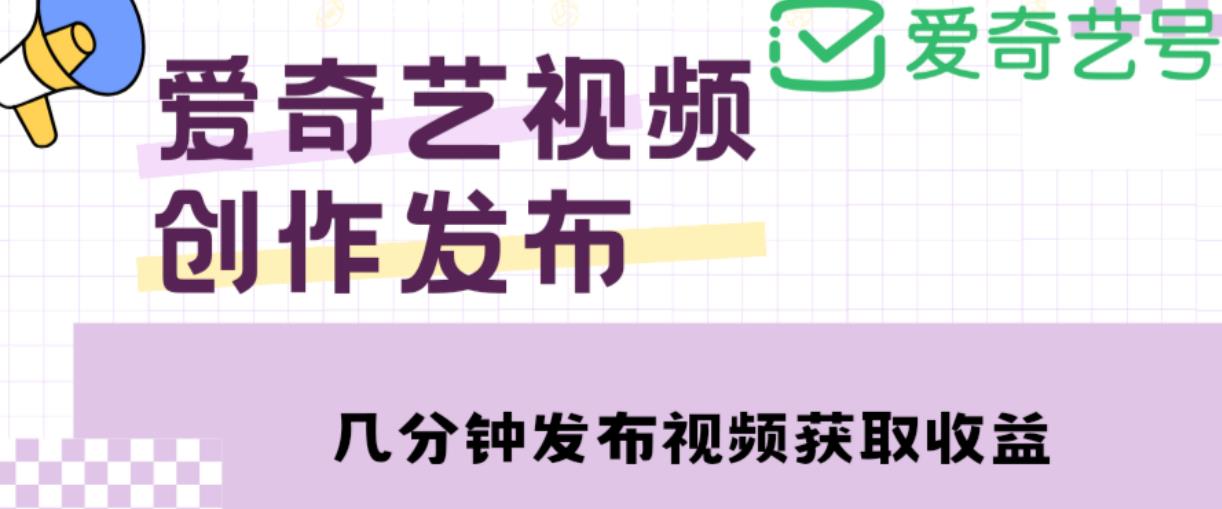 爱奇艺号视频发布，每天只需花几分钟即可发布视频，简单操作收入过万【教程+涨粉攻略】-大东资源库