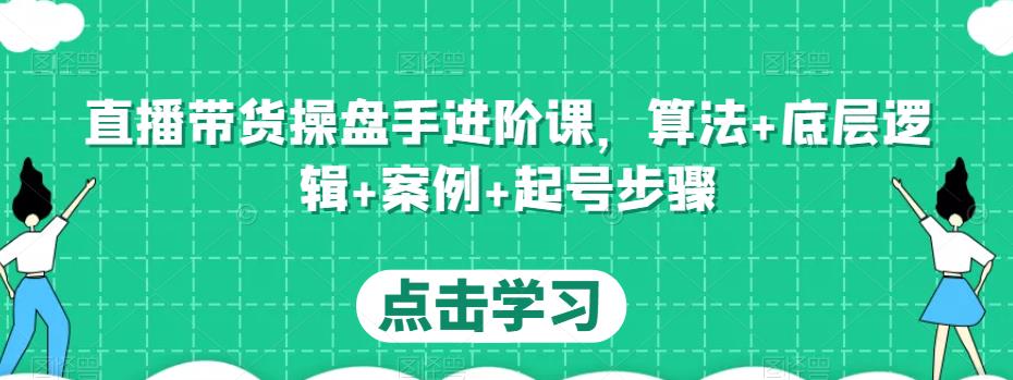 直播带货操盘手进阶课，算法+底层逻辑+案例+起号步骤-大东资源库