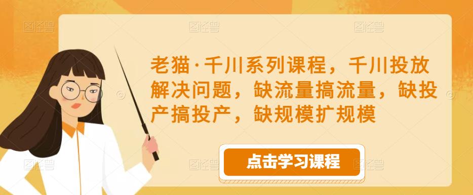 老猫·千川系列课程，千川投放解决问题，缺流量搞流量，缺投产搞投产，缺规模扩规模-大东资源库