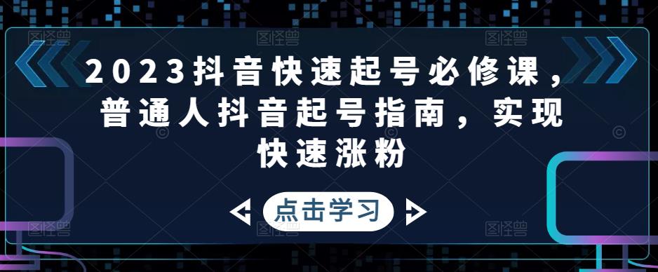 2023抖音快速起号必修课，普通人抖音起号指南，实现快速涨粉-大东资源库