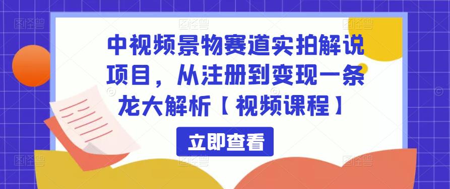 中视频景物赛道实拍解说项目，从注册到变现一条龙大解析【视频课程】-大东资源库