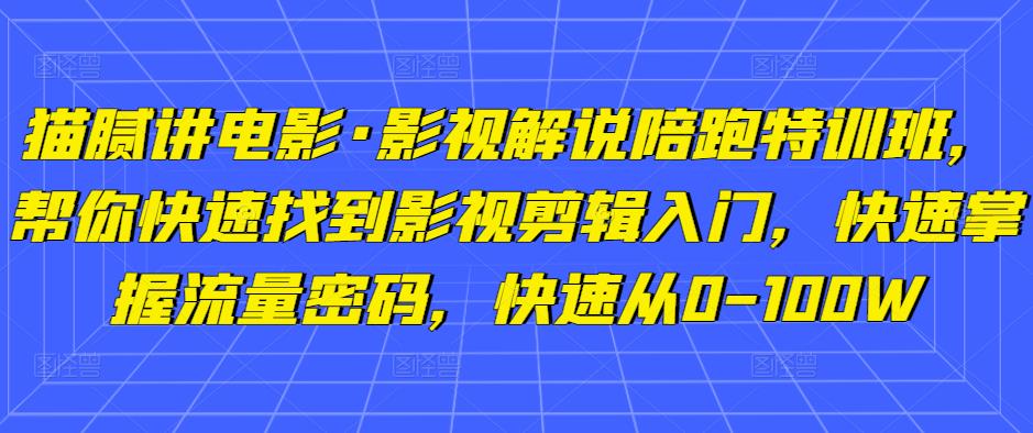 猫腻讲电影·影视解说陪跑特训班，帮你快速找到影视剪辑入门，快速掌握流量密码，快速从0-100W-大东资源库