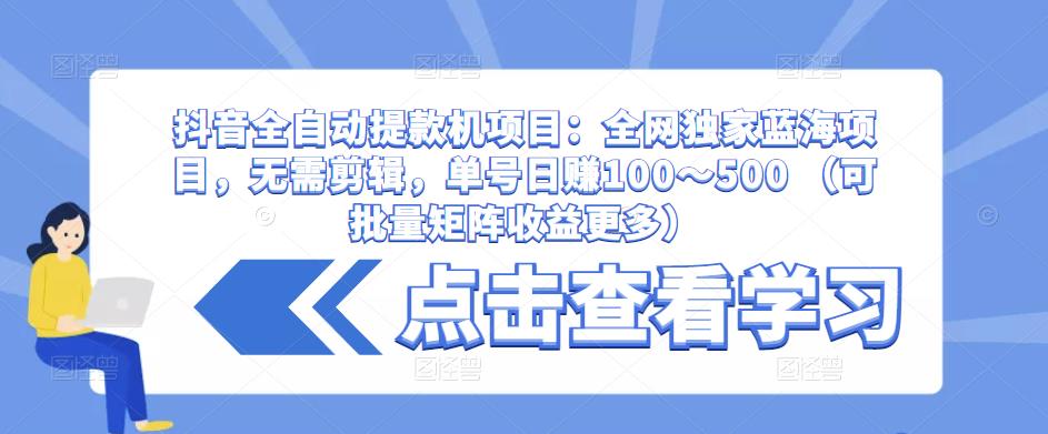 抖音全自动提款机项目：全网独家蓝海项目，无需剪辑，单号日赚100～500 （可批量矩阵收益更多）-大东资源库