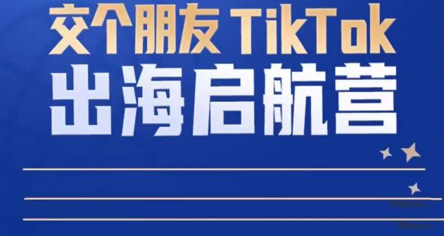 TikTok商家出海启航营：教你TikTok跨境电商的底层逻辑，即使是零基础的你也可以快速上手-大东资源库