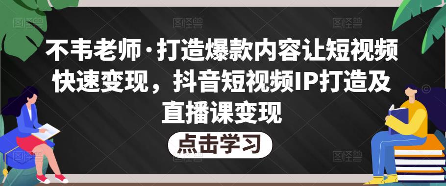 不韦老师·打造爆款内容让短视频快速变现,抖音短视频IP打造及直播课变现-大东资源库