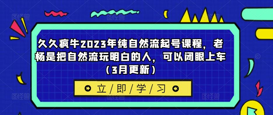 久久疯牛2023年纯自然流起号课程，老杨是把自然流玩明白的人，可以闭眼上车（3月更新）-大东资源库